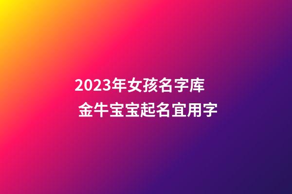 2023年女孩名字库 金牛宝宝起名宜用字
